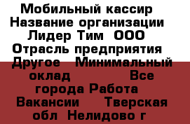 Мобильный кассир › Название организации ­ Лидер Тим, ООО › Отрасль предприятия ­ Другое › Минимальный оклад ­ 37 000 - Все города Работа » Вакансии   . Тверская обл.,Нелидово г.